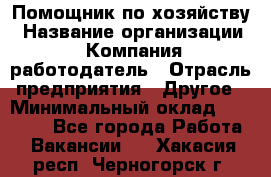 Помощник по хозяйству › Название организации ­ Компания-работодатель › Отрасль предприятия ­ Другое › Минимальный оклад ­ 30 000 - Все города Работа » Вакансии   . Хакасия респ.,Черногорск г.